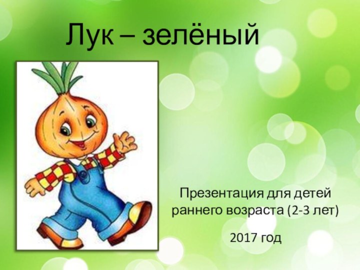 Лук – зелёный другПрезентация для детей раннего возраста (2-3 лет)2017 год