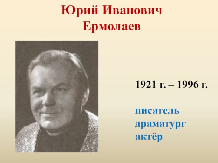 Юрий Иванович  Ермолаев 1921 г. – 1996 г.писательдраматургактёр