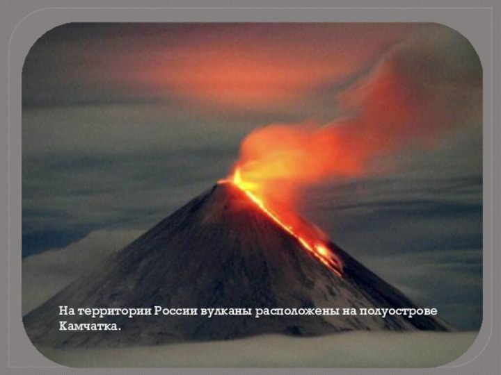 На территории России вулканы расположены на полуострове Камчатка.
