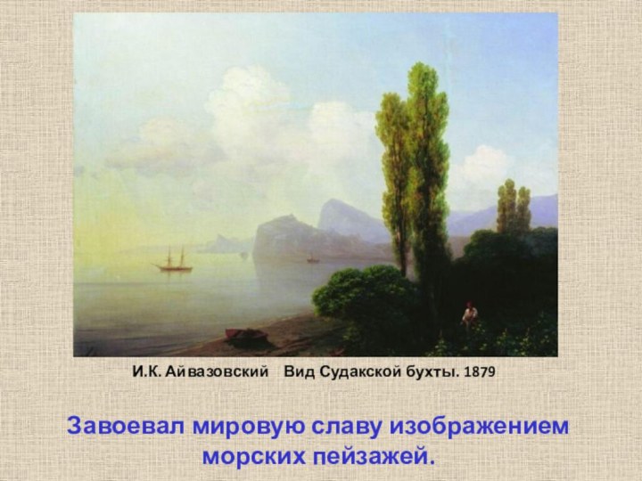 И.К. Айвазовский  Вид Судакской бухты. 1879 Завоевал мировую славу изображением морских пейзажей.