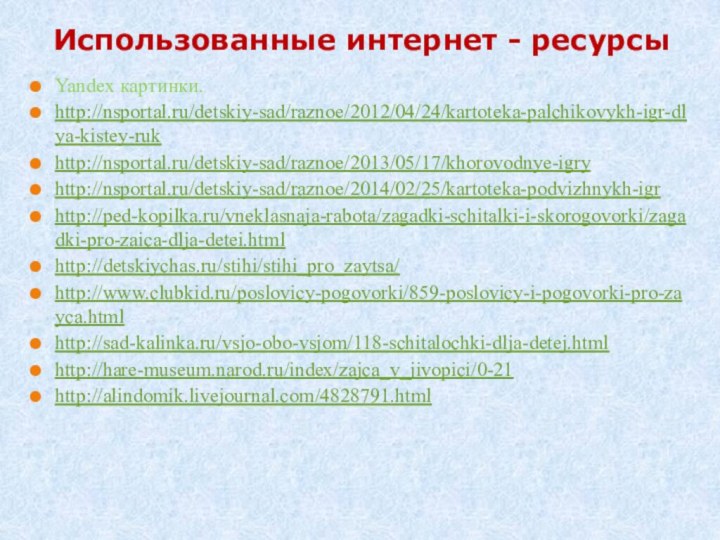 Использованные интернет - ресурсыYandex картинки.http://nsportal.ru/detskiy-sad/raznoe/2012/04/24/kartoteka-palchikovykh-igr-dlya-kistey-rukhttp://nsportal.ru/detskiy-sad/raznoe/2013/05/17/khorovodnye-igryhttp://nsportal.ru/detskiy-sad/raznoe/2014/02/25/kartoteka-podvizhnykh-igrhttp://ped-kopilka.ru/vneklasnaja-rabota/zagadki-schitalki-i-skorogovorki/zagadki-pro-zaica-dlja-detei.htmlhttp://detskiychas.ru/stihi/stihi_pro_zaytsa/http://www.clubkid.ru/poslovicy-pogovorki/859-poslovicy-i-pogovorki-pro-zayca.htmlhttp://sad-kalinka.ru/vsjo-obo-vsjom/118-schitalochki-dlja-detej.htmlhttp://hare-museum.narod.ru/index/zajca_v_jivopici/0-21http://alindomik.livejournal.com/4828791.html