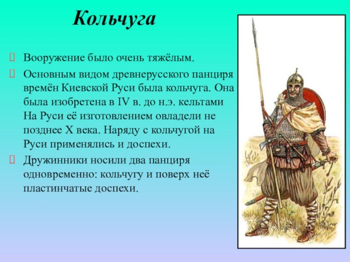 КольчугаВооружение было очень тяжёлым.Основным видом древнерусского панциря времён Киевской Руси была кольчуга.