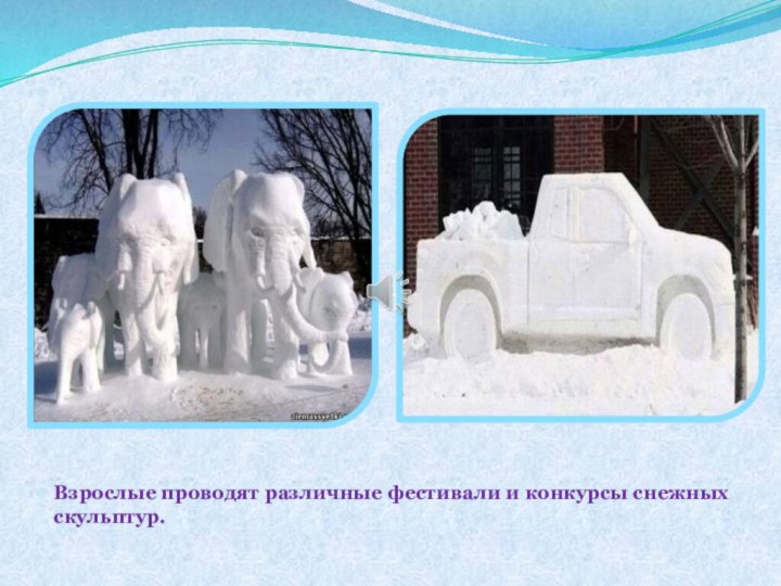Взрослые проводят различные фестивали и конкурсы снежных скульптур.