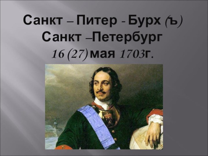 Санкт – Питер - Бурх (ъ)Санкт –Петербург16 (27) мая 1703г.