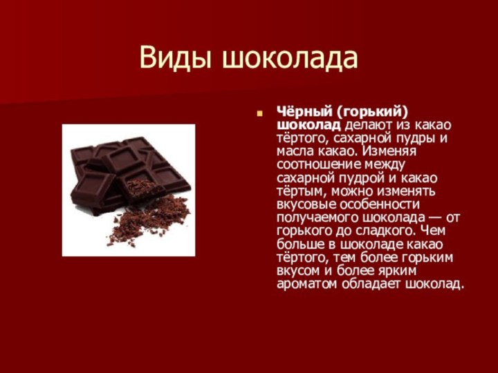Виды шоколадаЧёрный (горький) шоколад делают из какао тёртого, сахарной пудры и масла