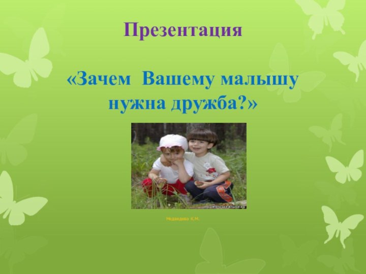 Презентация  «Зачем Вашему малышу нужна дружба?» Медведева К.М.