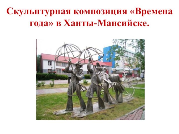 Скульптурная композиция «Времена года» в Ханты-Мансийске.