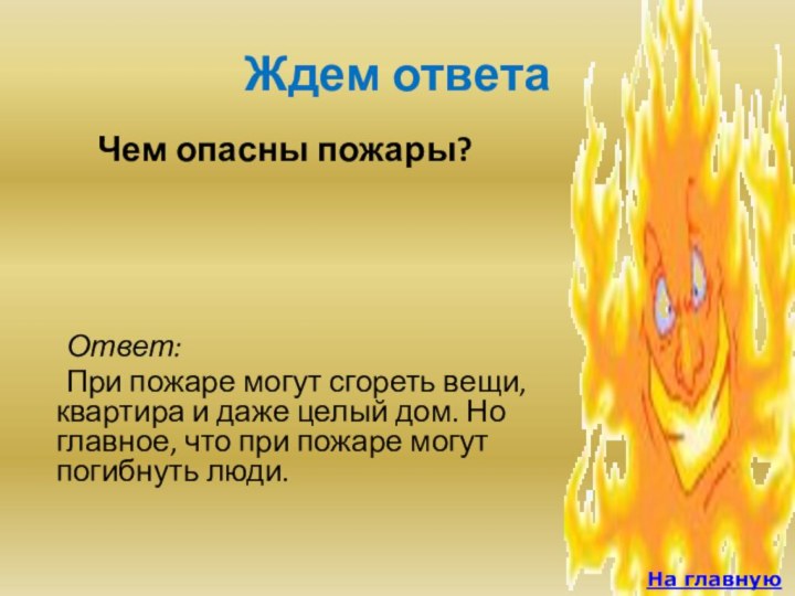 Ждем ответа	Чем опасны пожары? На главную	Ответ: 	При пожаре могут сгореть вещи, квартира