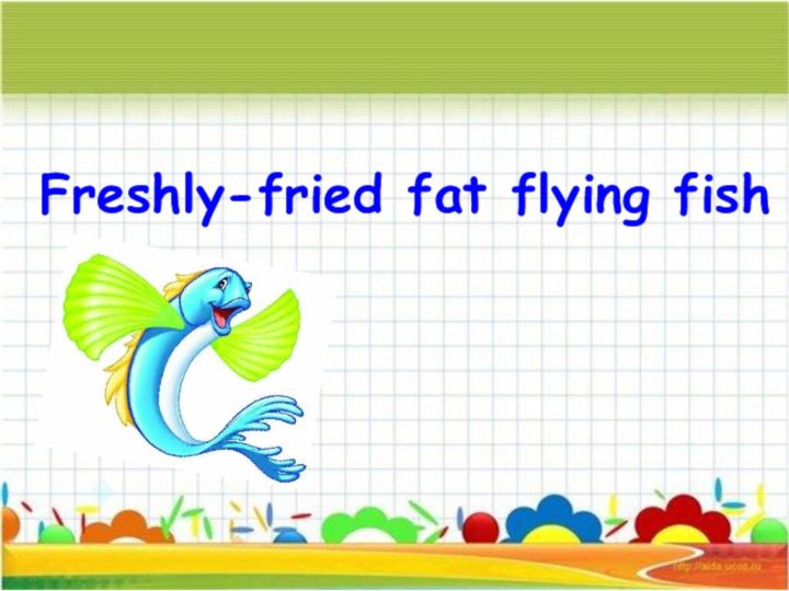 Freshly-fried fat flying fish