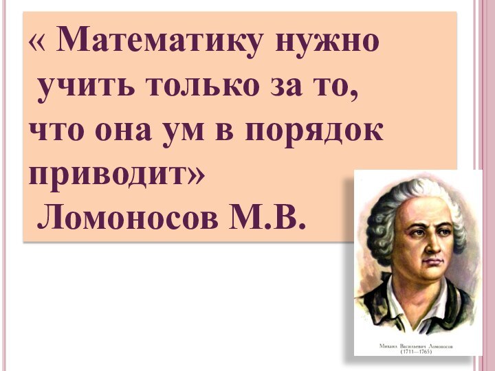 « Математику нужно учить только за то, что она ум в порядок приводит» Ломоносов М.В.