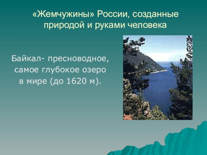 «Жемчужины» России, созданные природой и руками человекаБайкал- пресноводное, самое глубокое озеров мире (до 1620 м).