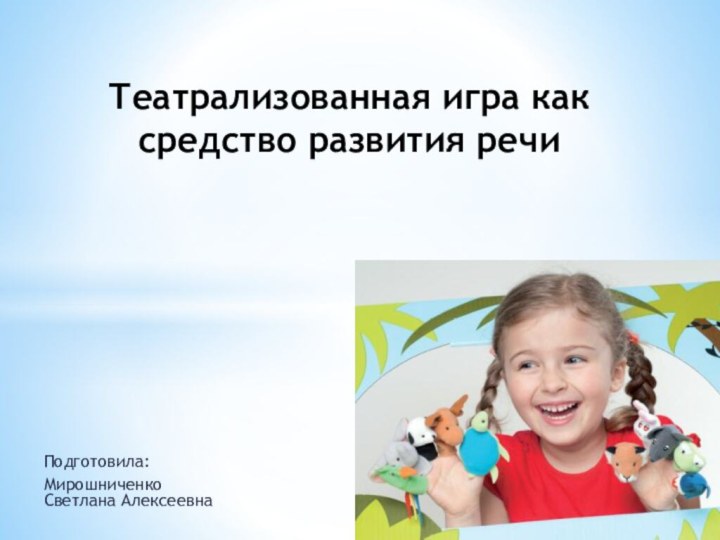 Подготовила:Мирошниченко Светлана АлексеевнаТеатрализованная игра как        средство развития речи
