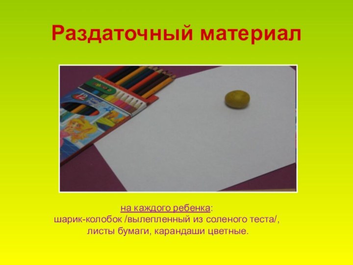 Раздаточный материална каждого ребенка: шарик-колобок /вылепленный из соленого теста/, листы бумаги, карандаши цветные.