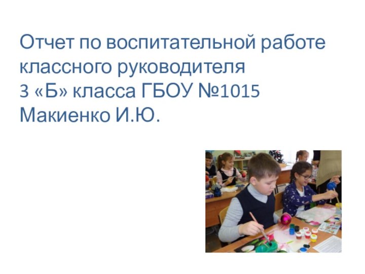 Отчет по воспитательной работе классного руководителя 3 «Б» класса ГБОУ №1015 Макиенко И.Ю.