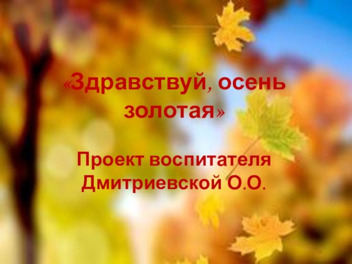 «Здравствуй, осень золотая»Проект воспитателя Дмитриевской О.О.