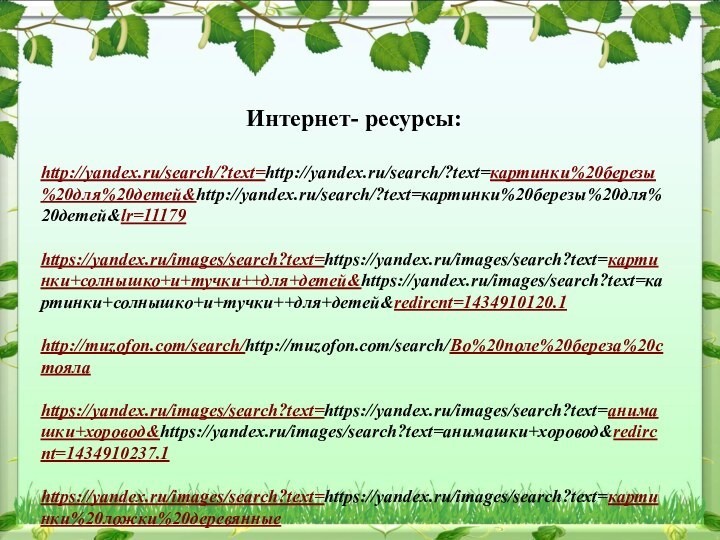 Интернет- ресурсы:http://yandex.ru/search/?text=http://yandex.ru/search/?text=картинки%20березы%20для%20детей&http://yandex.ru/search/?text=картинки%20березы%20для%20детей&lr=11179https://yandex.ru/images/search?text=https://yandex.ru/images/search?text=картинки+солнышко+и+тучки++для+детей&https://yandex.ru/images/search?text=картинки+солнышко+и+тучки++для+детей&redircnt=1434910120.1http://muzofon.com/search/http://muzofon.com/search/Во%20поле%20береза%20стоялаhttps://yandex.ru/images/search?text=https://yandex.ru/images/search?text=анимашки+хоровод&https://yandex.ru/images/search?text=анимашки+хоровод&redircnt=1434910237.1https://yandex.ru/images/search?text=https://yandex.ru/images/search?text=картинки%20ложки%20деревянныеhttp://pedsovet.su/