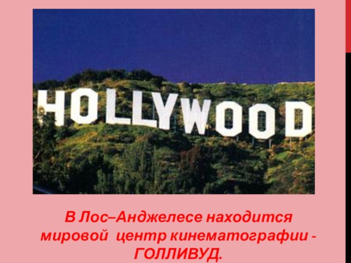 В Лос–Анджелесе находится мировой центр кинематографии - ГОЛЛИВУД.