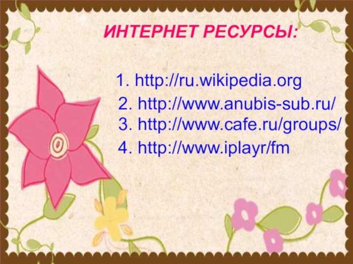 ИНТЕРНЕТ РЕСУРСЫ:1. http://ru.wikipedia.org 2. http://www.anubis-sub.ru/3. http://www.cafe.ru/groups/ 4. http://www.iplayr/fm