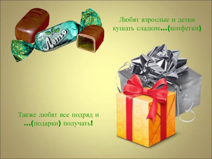 Любят взрослые и детки кушать сладкие…(конфетки)Также любят все подряд и …(подарки) получать!