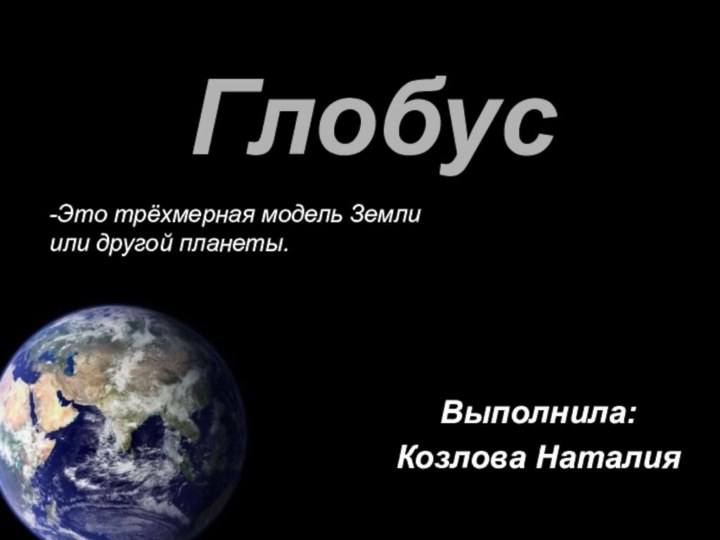 ГлобусВыполнила: Козлова Наталия -Это трёхмерная модель Земли или другой планеты.