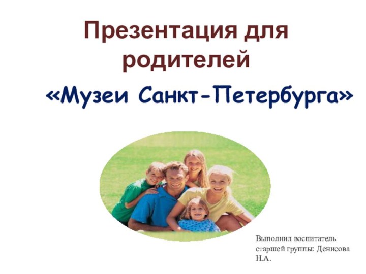 Презентация для родителей«Музеи Санкт-Петербурга»Выполнил воспитатель старшей группы: Денисова Н.А.
