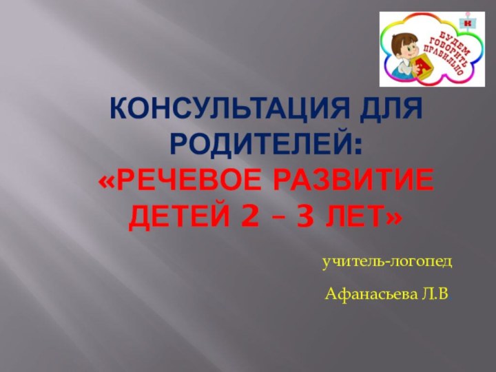 Консультация для родителей: «Речевое развитие  детей 2 – 3 лет» учитель-логопедАфанасьева Л.В.