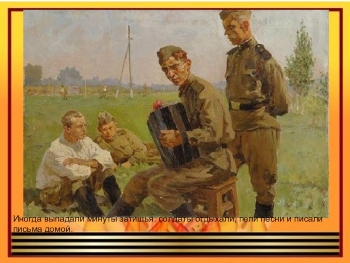 Иногда выпадали минуты затишья: солдаты отдыхали, пели песни и писали письма домой.
