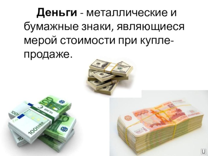 Деньги - металлические и бумажные знаки, являющиеся мерой стоимости при купле-продаже.