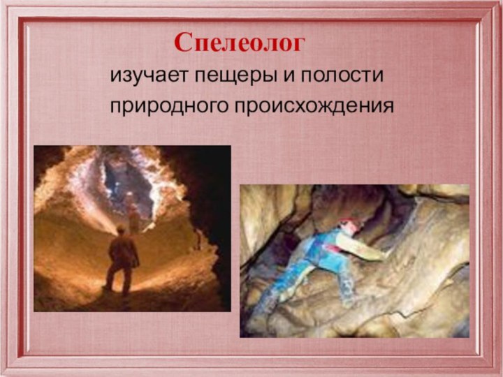 Спелеологизучает пещеры и полостиприродного происхождения