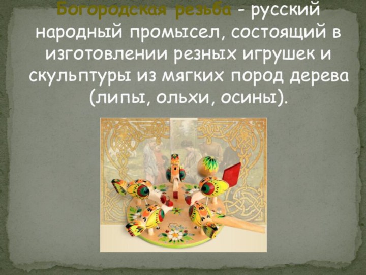 Богородская резьба - русский народный промысел, состоящий в изготовлении резных