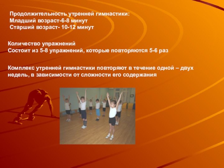 Продолжительность утренней гимнастики:Младший возраст-6-8 минутСтарший возраст- 10-12 минутКоличество упражненийСостоит из 5-8