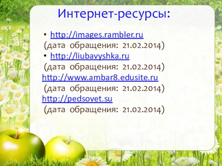 Интернет-ресурсы: http://images.rambler.ru (дата обращения: 21.02.2014) http://liubavyshka.ru (дата обращения: 21.02.2014) http://www.ambar8.edusite.ru (дата обращения: 21.02.2014)http://pedsovet.su (дата обращения: 21.02.2014)