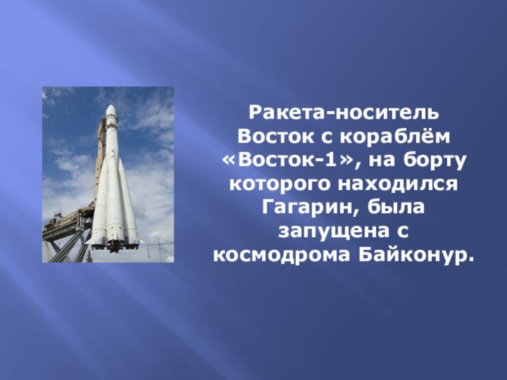 Ракета-носитель Восток с кораблём «Восток-1», на борту которого находился Гагарин, была запущена с космодрома Байконур.