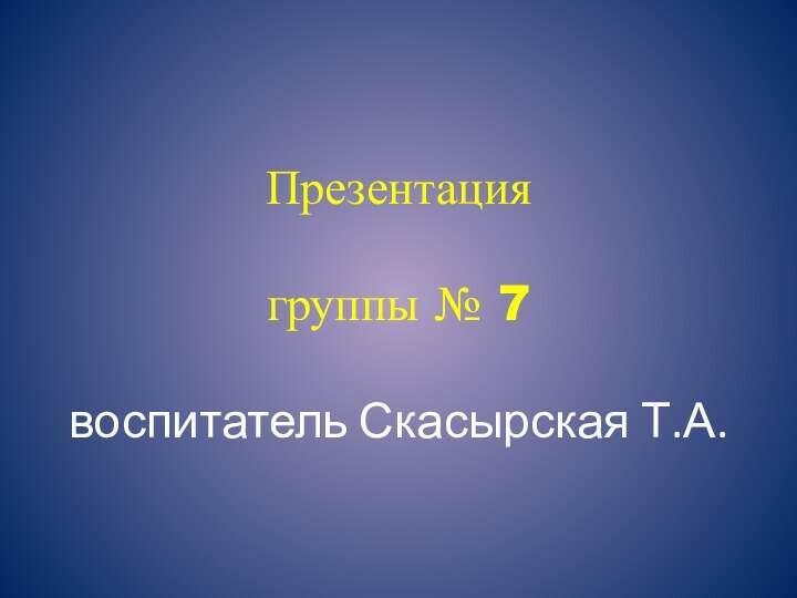 Презентация группы № 7 воспитатель Скасырская Т.А.