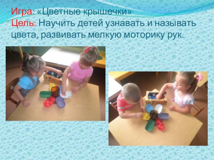 Игра: «Цветные крышечки» Цель: Научить детей узнавать и называть цвета, развивать мелкую моторику рук.