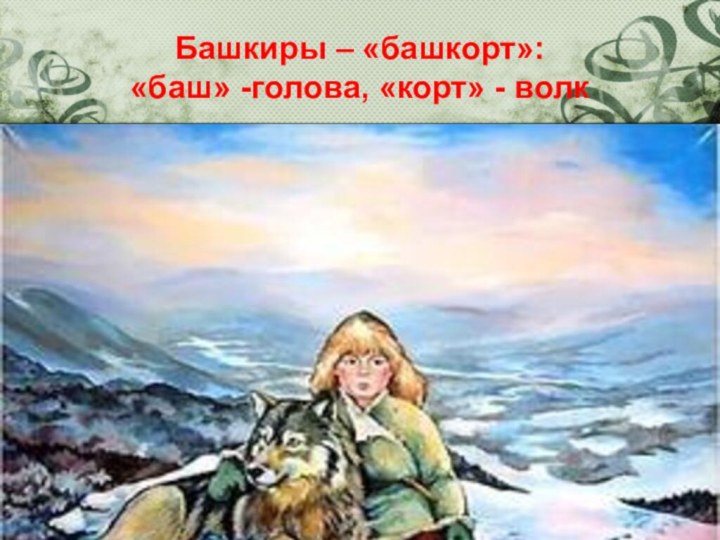 Башкиры – «башкорт»:  «баш» -голова, «корт» - волк