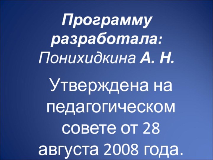 Программу разработала: Понихидкина А. Н.  Утверждена на педагогическом совете от 28 августа 2008 года.