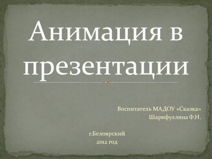 Воспитатель МАДОУ «Сказка»Шарифуллина Ф.Н.г.Белоярский2012 годАнимация в презентации