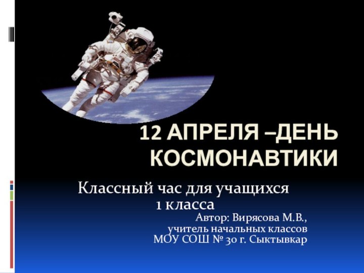 12 апреля –День космонавтикиКлассный час для учащихся 1 классаАвтор: Вирясова М.В., учитель