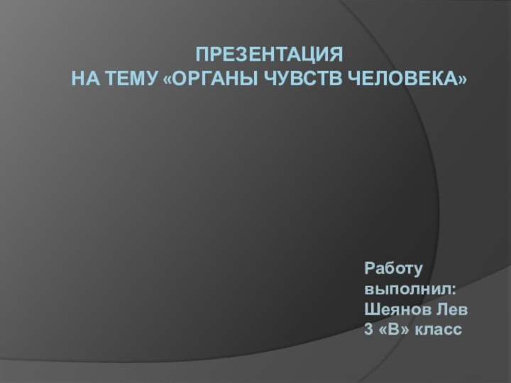 Презентация  на тему «Органы чувств человека»Работу выполнил:Шеянов Лев3 «В» класс