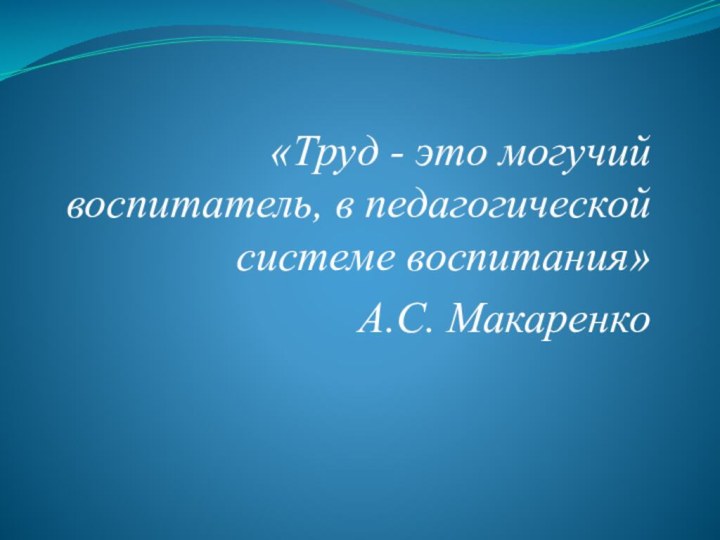  «Труд - это могучий воспитатель, в педагогической системе воспитания» А.С. Макаренко