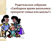 Родительское собрание Свободное время школьника : приоритет семьи или школы? методическая разработка (2 класс)