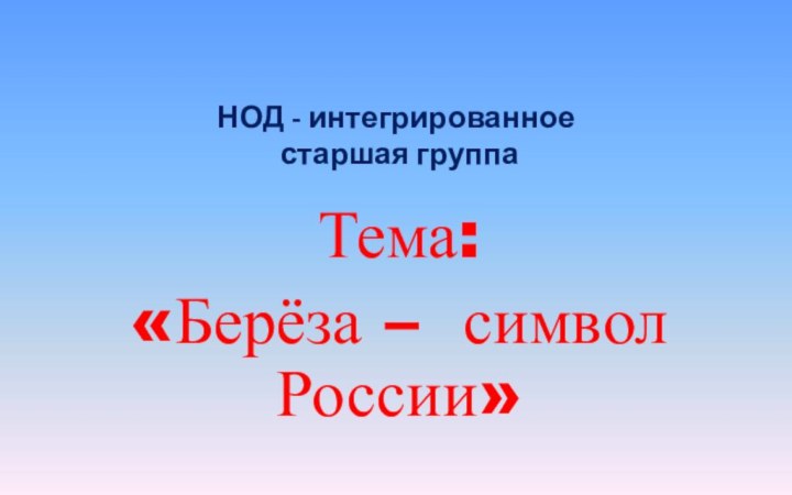 НОД - интегрированное  старшая группаТема:«Берёза – символ России»