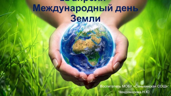 22 апреля - Международный день Земли Воспитатель МОБУ «Сенькинская СОШ»:Чендемерова Н.Ю.