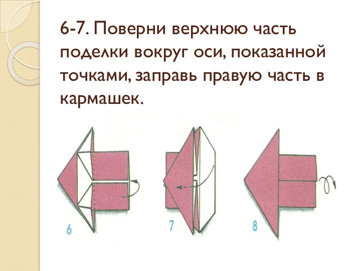 6-7. Поверни верхнюю часть поделки вокруг оси, показанной точками, заправь правую часть в кармашек.