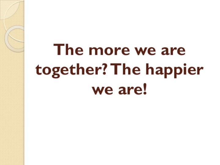 The more we are together? The happier we are!
