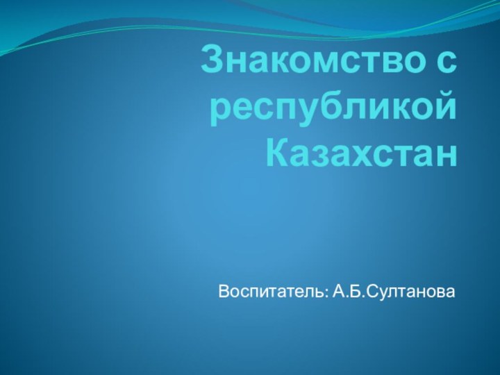 Знакомство с республикой КазахстанВоспитатель: А.Б.Султанова