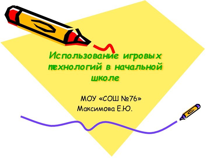 Использование игровых технологий в начальной школе   МОУ «СОШ №76» Максимова Е.Ю.