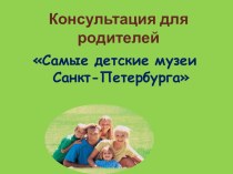 Консультация для родителей Самые детские музеи Санкт-Петербурга презентация к занятию (подготовительная группа)
