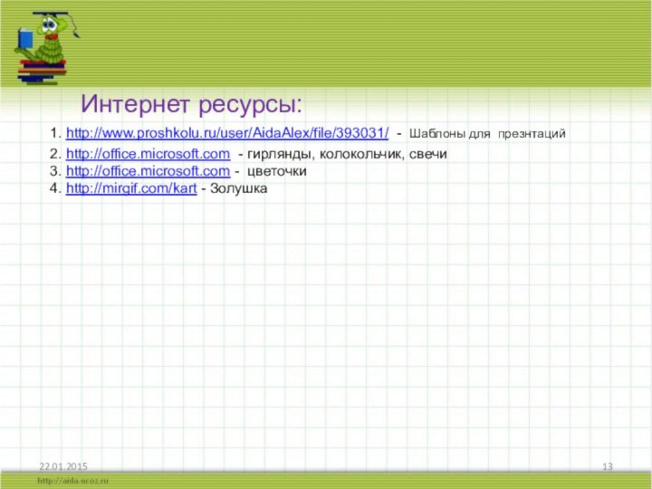 Интернет ресурсы:1. http://www.proshkolu.ru/user/AidaAlex/file/393031/ - Шаблоны для презнтаций 2. http://office.microsoft.com - гирлянды, колокольчик,